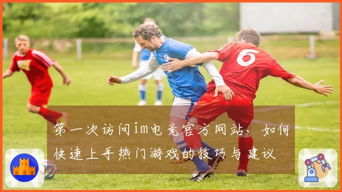 第一次访问im电竞官方网站，如何快速上手热门游戏的技巧与建议