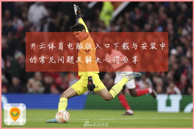 开云体育电脑版入口下载与安装中的常见问题及解决心得分享