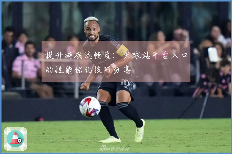 提升游戏流畅度:买球站平台入口的性能优化技巧分享