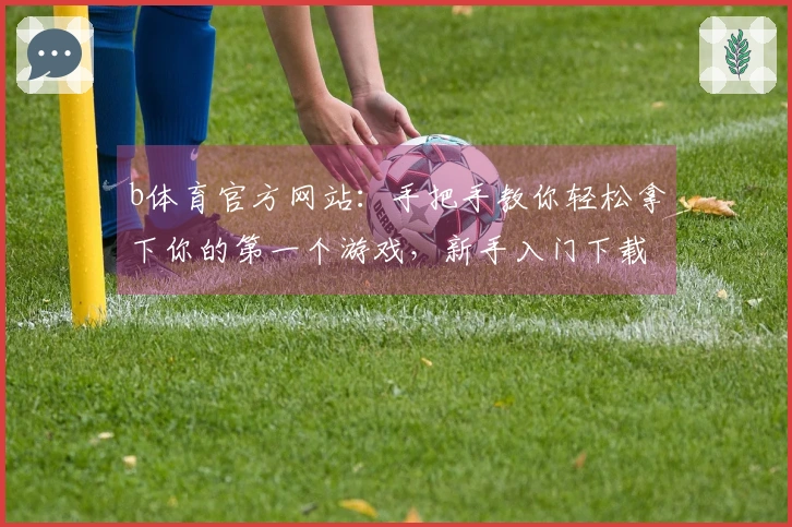 b体育官方网站:手把手教你轻松拿下你的第一个游戏,新手入门下载指南